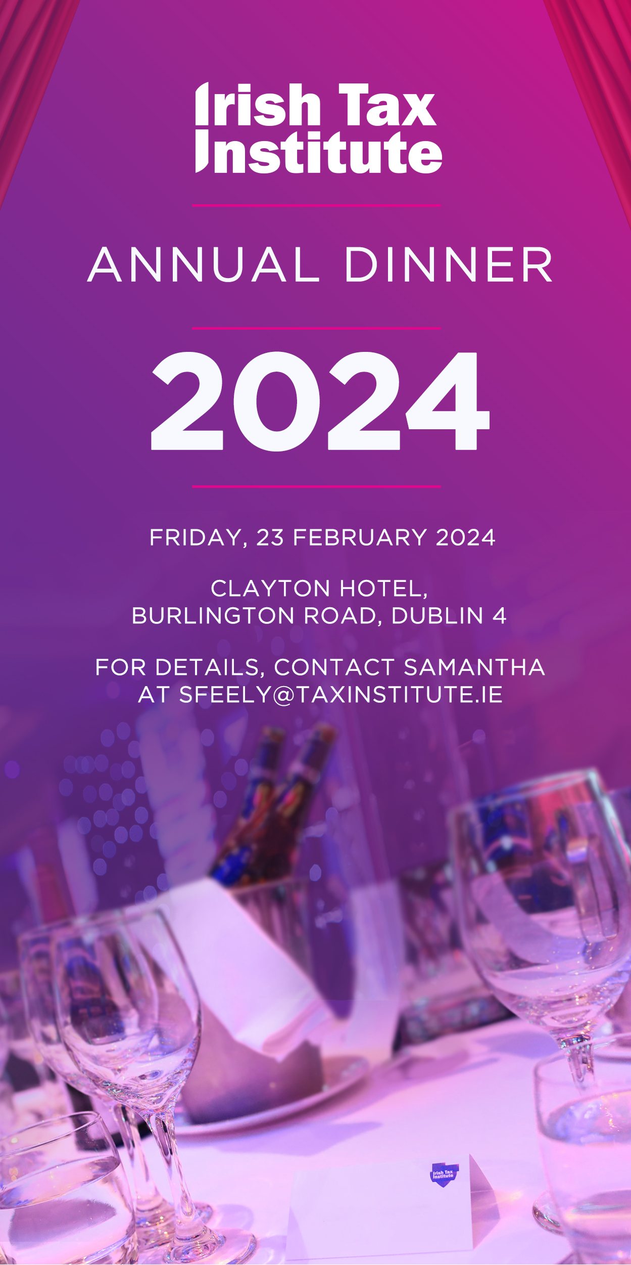 Irish Tax Institute’s Annual Dinner 2024 is on Friday, 23 February 2024 in the Clayton Hotel, Burlington Road, Dublin 4. For details, contact Samantha at sfeely@taxinstitute.ie.